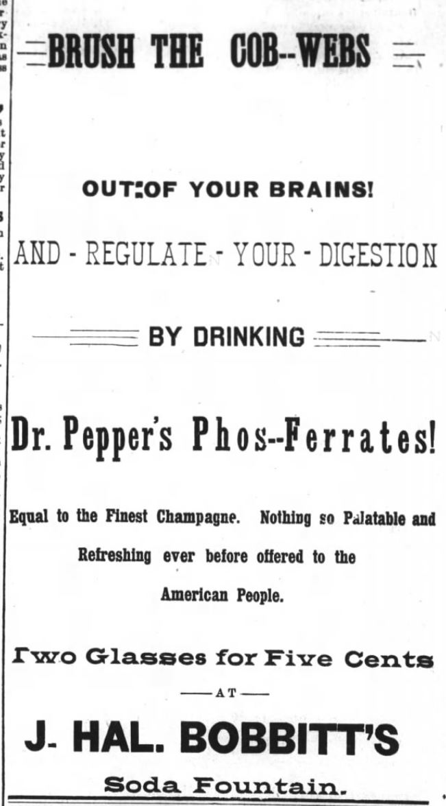 Kristin Holt | Victorian Dr. Pepper (1885). Advertisement for "Dr Pepper's Phos-Ferrates to "brush the cob-webs out of your brains! and regulate your digestion; equal to the finest champagne. Nothing so Palatable and Refreshing ever before offered to the American People." Published in The Evening Visitor of Raleigh, North Carolina, July 30 1890.