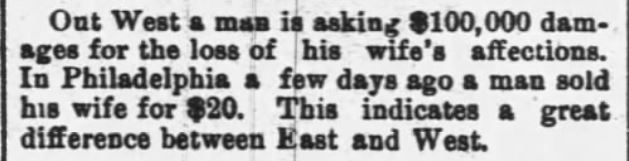 Kristin Holt | For Sale: Wife (Part 2). The Wilkes-Barre News of Wilkes-Barre, Pennsylvania on March 9, 1892. "Out West a man is asking $100,000 damages for the loss of his wife's affections. In Philadelphia a few days ago a man sold his wife for $20. This indcates a great difference between East and West."