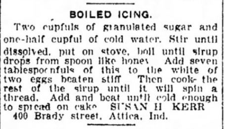 Kristin Holt | Vintage Cake Recipes. A boiled icing recipe calling for granulated sugar, water, and egg whites. Submitted by Susan H. Kerr of Brady Street, Attica, Indiana. Published in The Indianapolis Star on May 9, 1911.