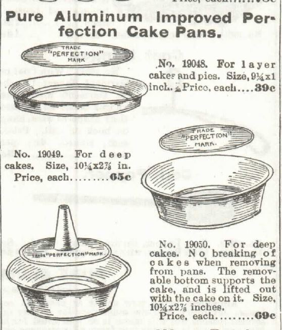 Kristin Holt | Victorian Cake: Tins, Pans, Moulds -- Pure Aluminum Improved Perfection Cake Pans. For Layer Cakes and Pies. Sizes 9.25x1-inch. Price 39c(ents). Another cake pan, also "Perfection", "for deep cakes", measures 10.25x2.75 inches. Price, each, 65c(ents). the third image (bottom) represents "for deep cakes No breaking of cakes when removing from pans. The removable bottom supports the cake and is livted out with the cake on it. Size: 10.25x2.75-inches. Price, each 69c(ents)." Sold in the 1897 Sears Catalog No. 104. 