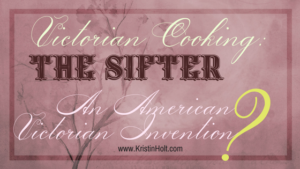 Victorian Cooking: The Sifter ~ An American Victorian Invention? by Author Kristin Holt