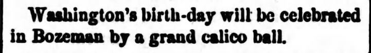 Kristin Holt | Calico Balls: The Fashionable Thing of the Late 19th Century. "Washington's birth-day will be celebrated in Bozeman by a grand calico ball." The New North-West of Deer Lodge, Montana on January 20, 1871.