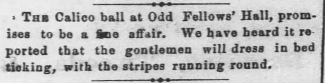 Kristin Holt | Calico Balls: The Fashionable Thing of the Late 19th Century. The Calico Ball at Odd Fellows' Hall, announced in The Leavenworth Times of Leavenworth, Kansas on March 26, 1869.