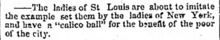 Kristin Holt | Calico Balls: The Fashionable Thing of the Late 19th Century. From The Louisville Daily Courier of Louisville, Kentucky on January 25, 1855. "The ladies of St Louis are about to imitate the example set them by the ladies of New York, and have a "calico ball" for the benefit of the poor of the city."