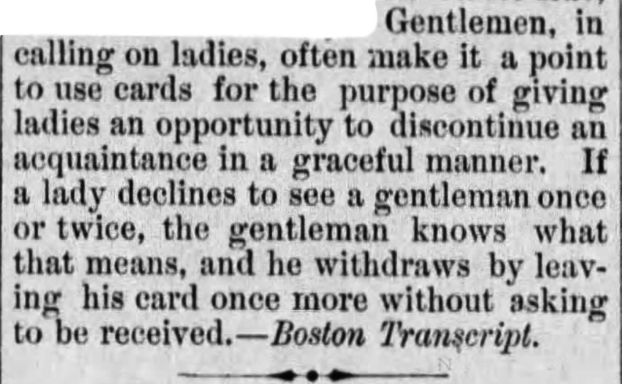 Kristin Holt | Common Details of Western Historical Romance that are Historically Incorrect, Part 1. Quote from The Waterloo Courier of Waterloo, Iowa on March 24, 1880. "Gentlemen, in calling on ladies, often make ita point to use cards for the purpose of giving ladies an opportunity to discontinue an acquaintance in a graceful manner. If a lady declines to see a gentleman once or twice, the gentleman knows what that means, and he witdraws by leaving his card once more without asking to be received. ~ Boston Transcript (syndicated from).