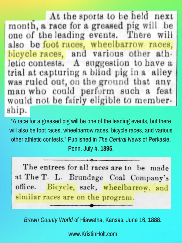 Kristin Holt | Victorians Race: On Foot, On Bicycles, In Wheelbarrows. Two newspaper clippings from The Central News of Perkasie, Penn (July 4, 1895) and Brown County World of Hiawatha, Kansas (June 16, 1888). The pair describe foot races, bicycle races, sack, wheelbarrow, etc.