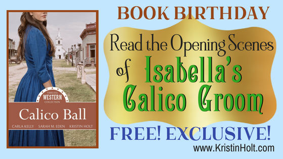 Kristin Holt | Book Birthday~ Read the Opening Scenes of Isabella's Calico Groom, Free! Exclusive! by USA Today Bestselling Author Kristin Holt. Isabella's Calico Groom was published (by Mirror Press) within Calico Ball: A Timeless Western Collection.