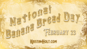 Kristin Holt -National Banana Bread Day, February 23, by USA Today Bestselling Author Kristin Holt.