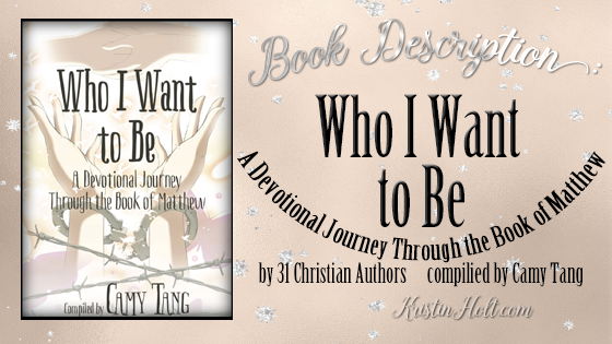 Kristin Holt | Book Description: Who I Want to Be: A Devotional Journey Through the Book of Matthew by 31 Christian Authors, Compiled by Camy Tang