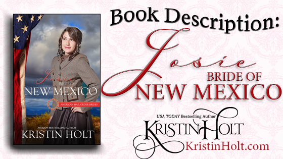 "Book Description: Josie, Bride of New Mexico, American Mail-Order Brides, #47, by USA Today Bestselling Author Kristin Holt.