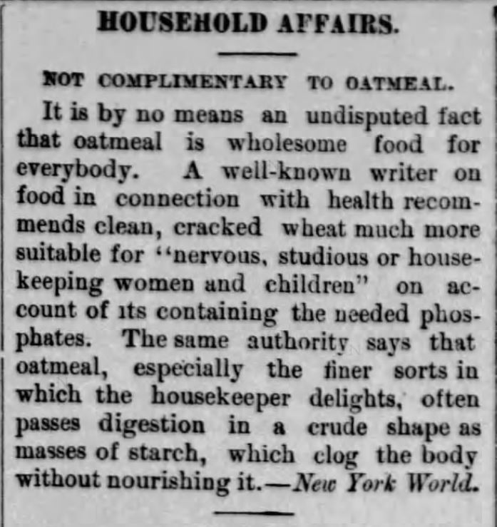 Kristin Holt | Oatmeal and Victorian-America's Attitude: HOUSEHOLD AFFAIRS: NOT COMPLIMENTARY TO OATMEAL. Syndicated from <em>New York World</em>, published in <em>Springfield Reporter</em> of Springfield, Vermont on February 13, <strong>1891</strong>.