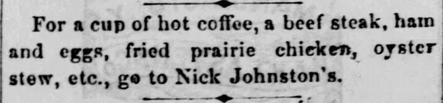 Kristin Holt | Victorian America's Fried Chicken. "For a cup of hot coffee, a beef steak, ham and eggs, fried prairie chicken, oyster stew, etc., go to Nick Johnston's." From The Atchison Daily Free Press of Atchison, Kansas on March 9, 1867.