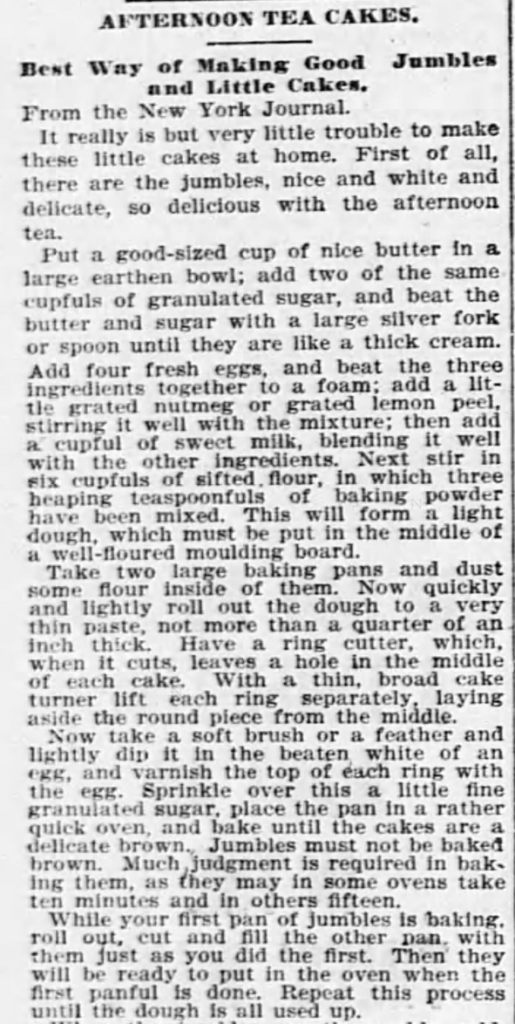 Kristin Holt | Sugar Cookies in Victorian America | Afternoon Tea Cakes; Best Way of Making Good Jumbles [cookies] and Little Cakes Part 1 of 2. Syndicated from the New York Journal. Published in Kansas City Journal of Kansas City, Missouri. March 6, 1897. Note these cookies are DROPPED rather than rolled and cut. This method began at turn of the century.