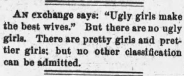 Kristin Holt | Who Makes the Best (Victorian) Wives? Ugly girls. "An exchange says: "Ugly girls make the best wives." But there are no ugly girls. There are pretty girls and prettier girls; but no other classification can be admitted. From Daily Arkansas Gazette of Little Rock, Arkansas. January 27, 1885.