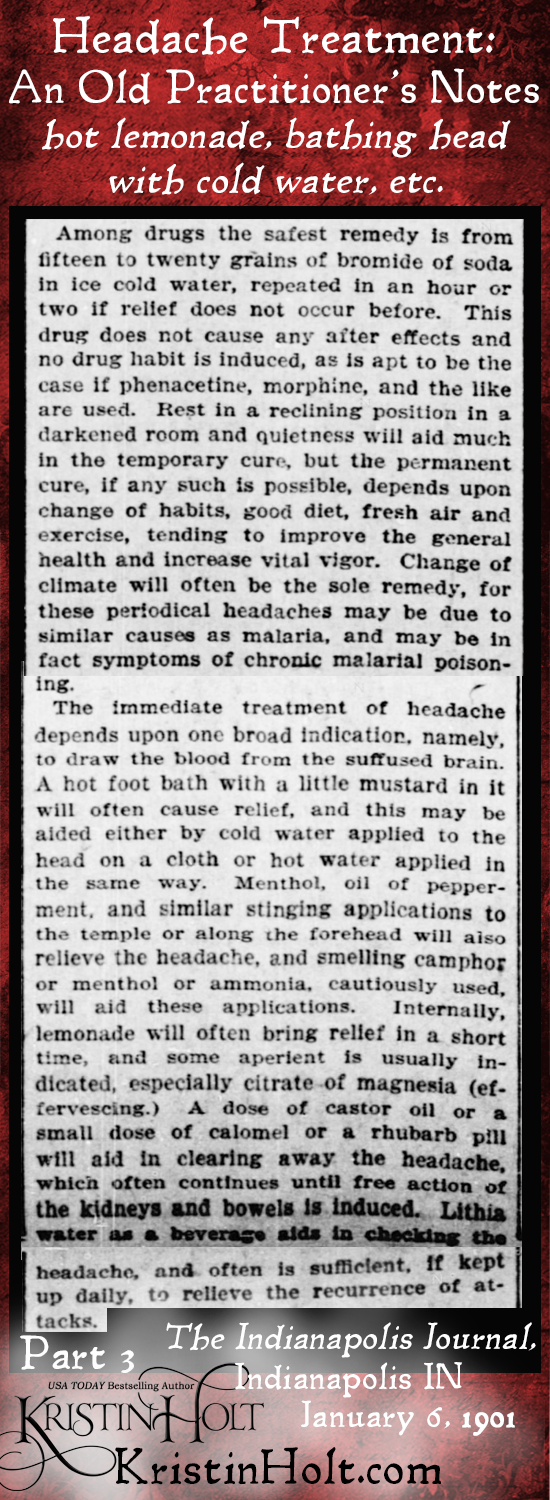 Kristin Holt | Victorian-American Headaches: Part 6. Headache Treatment- An Old Practitioner's Notes: hot lemonade, bathing head with cold water, etc. From The Indianapolis Journal of Indianapolis, Indiana on January 6, 1901.