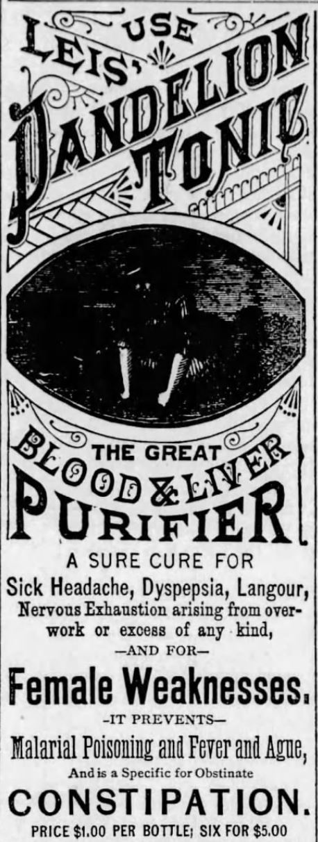 Kristin Holt | Victorian-American Headaches: Part 4. Leis' Dandelion Tonic: The Great Blood & Liver Purifier. A Sure Cure for Sick Headache. Published in The Lyons Republican of Lyons, Kansas on Aug 25, 1881. Image text continues, "(Sick Headache), Dyspepsia, Langour, Nervous Exhaustion arising from over-work or excess of any kind, --AND FOR-- Female Weaknesses. -- IT PREVENTS-- Malarial Poisoning and Fever and Ague, And is a Specific for Obstinate CONSTIPATION. Price $1.00 per bottle; six for $5.00.