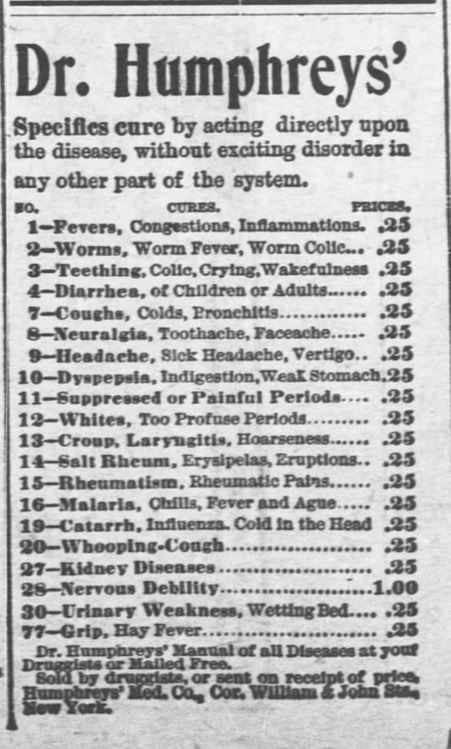 Kristin Holt | Victorian-American Headaches: Part 4. Dr. Humphrey's Specifies Cure by acting directly upon the disease, without exciting disorder in any other part of the system. Various numbered preparations are assigned to specific ailments. Headache is #9, for 25c. Dr. Humphrey's Manual of all Diseases at your druggist or mailed free. Sold by druggists, or sent on receipt of price. Humphreys' Med. Co., Cor. William # John Sts, New York. From Salina Daily Republican-Journal of Salina, Kansas on September 18, 1900.