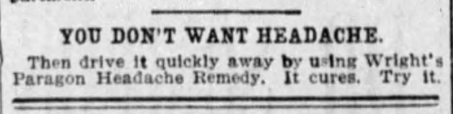 Kristin Holt | Victorian-American Headaches: Part 4. Paragon Headache Remedy. The Los Angeles Times (Los Angeles, California) on June 16, 1900. Full image text reads: "YOU DONT' WANT HEADACHE. Then drive it quickly away by using Wright's Paragon Headache Remedy. It cures. Try it."