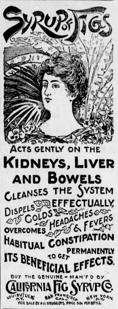 Kristin Holt | Victorian-American Headaches: Part 4. Syrup of Figs: Acts gently on the Kidneys, Liver and Bowels. Cleanses the system, dispells effectually, colds, headaches, overcomes headaches and fevers. Habitual contstipation permanently to get its beneficial effects. Buy the genuine - Man'f'd by California Fig Syrup Co. of Lousiville KY, San Francisco CA, and New York NY. Published in Carlisle Evening Herald of Carlisle, Pennsylvania on October 30, 1899.