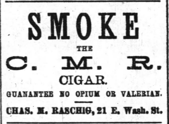 Kristin Holt | Victorian-American Tobacco Advertisements. "SMOKE the C.M.R. Cigar. Guarantee no opium or valerian. Chas. M. Raschig, 21 E. Wash. St." From The Indianapolis News of Indianapolis, Indiana on October 10, 1882.