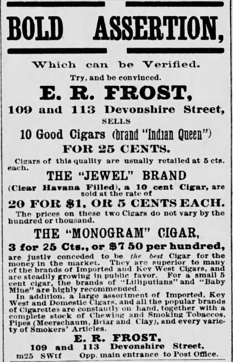 Kristin Holt | Victorian-American Tobacco Advertisements. E.R. Frost sells "Indian Queen" cigars, the "Jewel" Brand (Clear Havana Filled), and The "Monogram" Cigar. Advertised in The Boston Globe of Boston, Massachusetts. May 25, 1878.