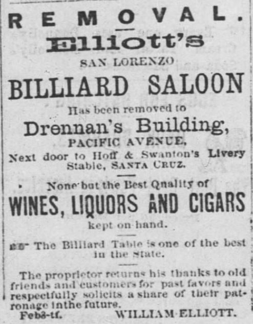 Kristin Holt | Victorian-American Tobacco Advertisements. Elliott's Billiard Saloon has been removed to Drennan's Building on Pacific Avenue--None but the best quality of wines, liquors and cigars kept on hand. "The proprietor returns his thanks to old friends and customers for past favors and respectfully solicits a share of their patronage in the future." Advertised in Santa Cruz Weekly Sentinel of Santa Cruz, California. March 30, 1872.