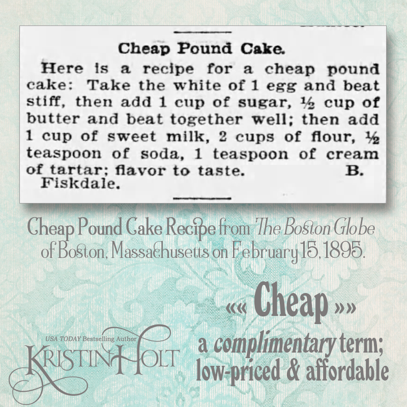 Kristin Holt | Pound Cake in Victorian America. Cheap Pound Cake recipe from The Boston Globe of Boston, Massachusetts on February 15, 1895. Definition of "cheap" in late 19th century was a complimentary term that meant low-priced and affordable.