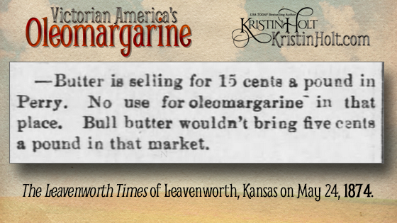 Kristin Holt | Victorian America's Oleomargarine. From The Leavenworth Times of Leavenworth, Kansas on May 24, 1874: "Butter is selling for 15 cents a pound in Perry. No use for oleomargarine in that place. Bull butter wouldn't bring five cents a pound in that market."