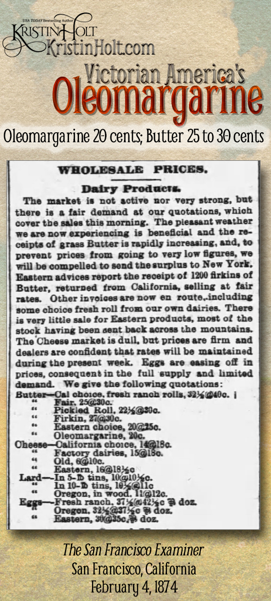 Kristin Holt | Victorian America's Oleomargarine. From The San Francisco Examiner of San Francisco, California (February 4, 1874): Wholesale Dairy Products Prices for butter (including Oleomargarine), cheese, lard, and eggs (by categories) with several sublistings each. Butter prices range from 25 to 32.5 cents, while Oleomargarine is listed at 20 cents.