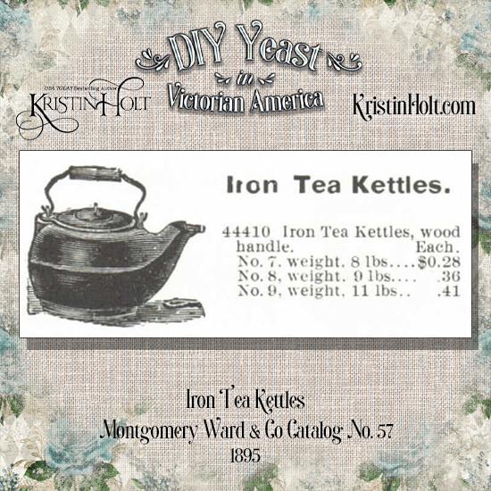 Kristin Holt | DIY Yeast in Victorian America. Iron Tea Kettles for sale in Montgomery Ward & Co. Catalog No 57, 1895. Kettles range from 8 to 11 pounds, $0.28 to $0.41 each.