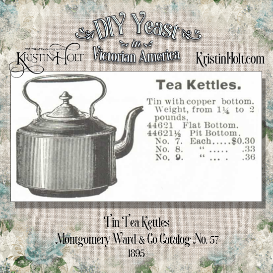 Kristin Holt | DIY Yeast in Victorian America. Tin Tea Kettles for sale in Montgomery Ward & Co. Catalog No. 57, 1895. Kettles weigh from 1.25 to 2 pounds, and $0.30 to $0.36 each.