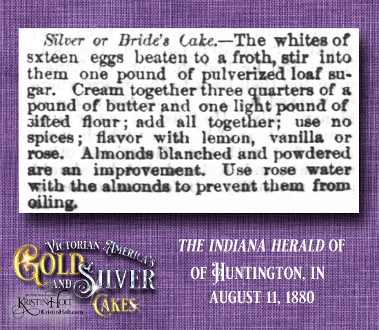 Kristin Holt | Victorian America's Gold and Silver Cakes. From The Indiana Herald of Huntington, Indiana, August 11, 1880: Silver or Bride's Cake. Recipe includes tips to prevent almonds from oiling.